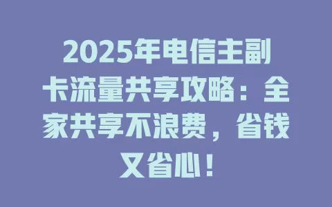 2025年电信主副卡流量共享攻略：全家共享不浪费，省钱又省心！