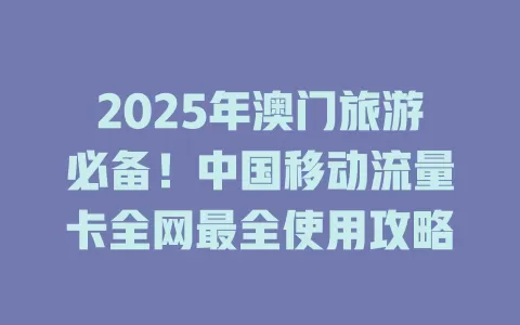2025年澳门旅游必备！中国移动流量卡全网最全使用攻略