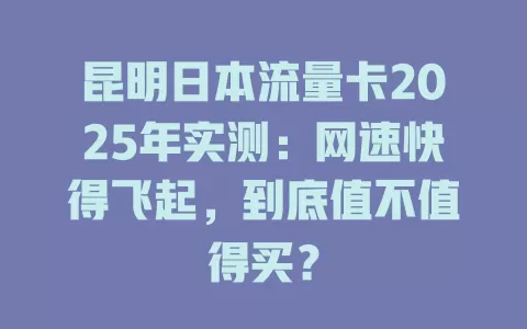 昆明日本流量卡2025年实测：网速快得飞起，到底值不值得买？