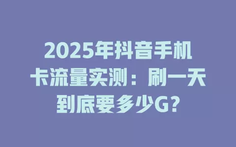 2025年抖音手机卡流量实测：刷一天到底要多少G？