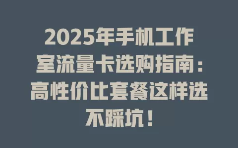 2025年手机工作室流量卡选购指南：高性价比套餐这样选不踩坑！