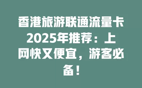 香港旅游联通流量卡2025年推荐：上网快又便宜，游客必备！