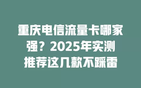 重庆电信流量卡哪家强？2025年实测推荐这几款不踩雷