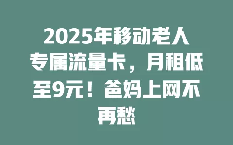 2025年移动老人专属流量卡，月租低至9元！爸妈上网不再愁