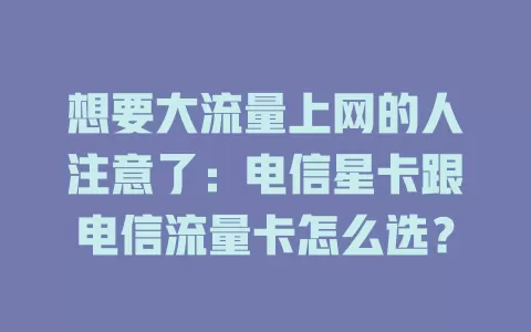 想要大流量上网的人注意了：电信星卡跟电信流量卡怎么选？