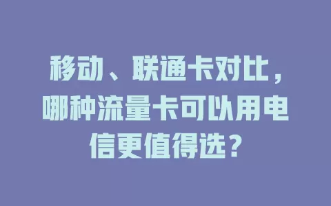 移动、联通卡对比，哪种流量卡可以用电信更值得选？