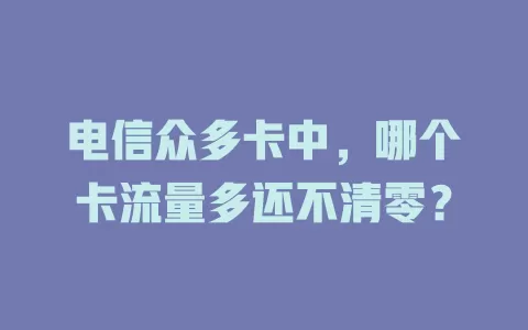 电信众多卡中，哪个卡流量多还不清零？