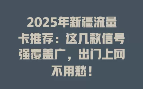 2025年新疆流量卡推荐：这几款信号强覆盖广，出门上网不用愁！