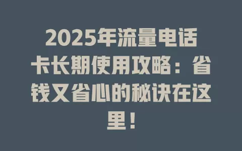 2025年流量电话卡长期使用攻略：省钱又省心的秘诀在这里！