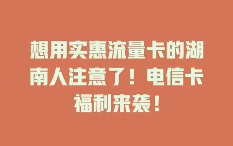 想用实惠流量卡的湖南人注意了！电信卡福利来袭！