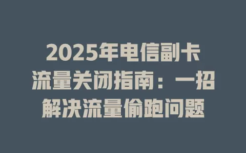 2025年电信副卡流量关闭指南：一招解决流量偷跑问题