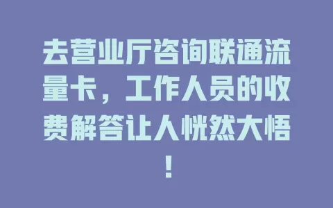 去营业厅咨询联通流量卡，工作人员的收费解答让人恍然大悟！