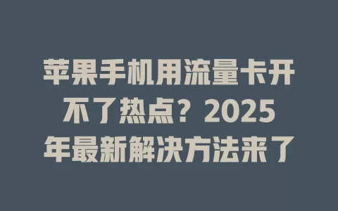 苹果手机用流量卡开不了热点？2025年最新解决方法来了