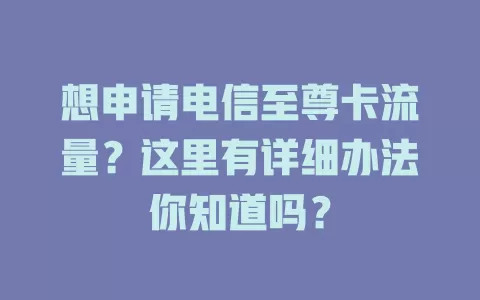 想申请电信至尊卡流量？这里有详细办法你知道吗？