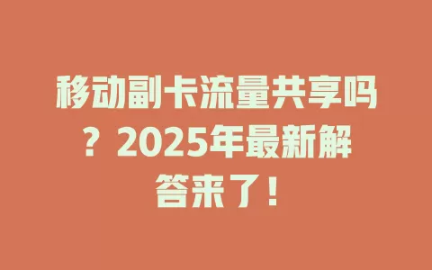 移动副卡流量共享吗？2025年最新解答来了！