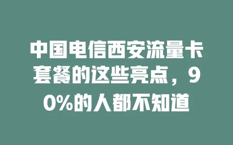 中国电信西安流量卡套餐的这些亮点，90%的人都不知道