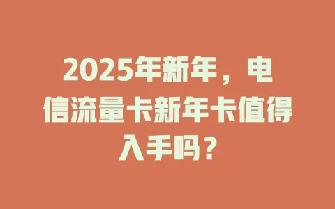 2025年新年，电信流量卡新年卡值得入手吗？