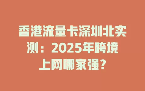 香港流量卡深圳北实测：2025年跨境上网哪家强？