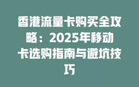 香港流量卡购买全攻略：2025年移动卡选购指南与避坑技巧