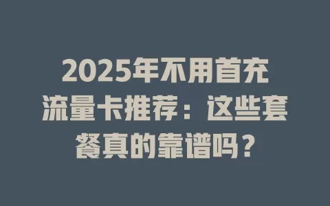2025年不用首充流量卡推荐：这些套餐真的靠谱吗？