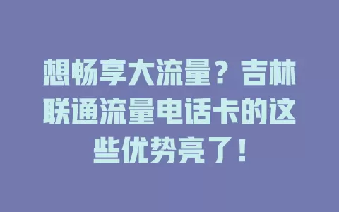 想畅享大流量？吉林联通流量电话卡的这些优势亮了！