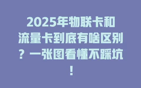2025年物联卡和流量卡到底有啥区别？一张图看懂不踩坑！