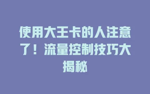 使用大王卡的人注意了！流量控制技巧大揭秘
