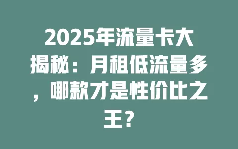 2025年流量卡大揭秘：月租低流量多，哪款才是性价比之王？