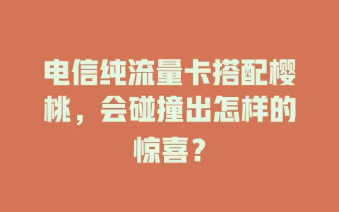电信纯流量卡搭配樱桃，会碰撞出怎样的惊喜？