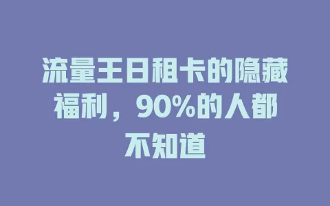 流量王日租卡的隐藏福利，90%的人都不知道