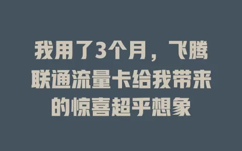 我用了3个月，飞腾联通流量卡给我带来的惊喜超乎想象