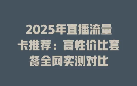 2025年直播流量卡推荐：高性价比套餐全网实测对比