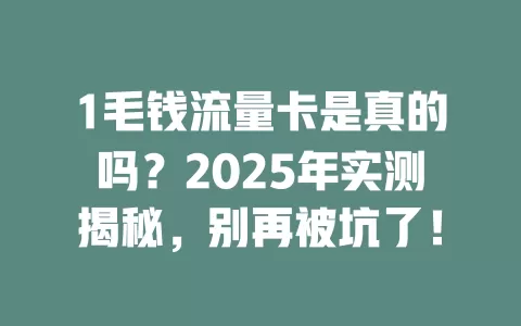 1毛钱流量卡是真的吗？2025年实测揭秘，别再被坑了！