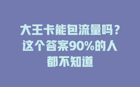 大王卡能包流量吗？这个答案90%的人都不知道