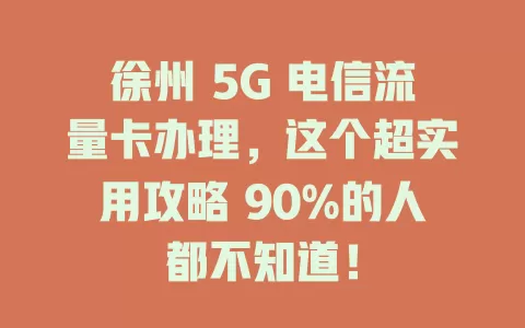 徐州 5G 电信流量卡办理，这个超实用攻略 90%的人都不知道！
