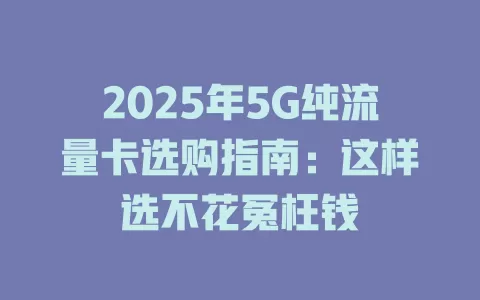 2025年5G纯流量卡选购指南：这样选不花冤枉钱
