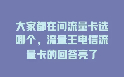 大家都在问流量卡选哪个，流量王电信流量卡的回答亮了