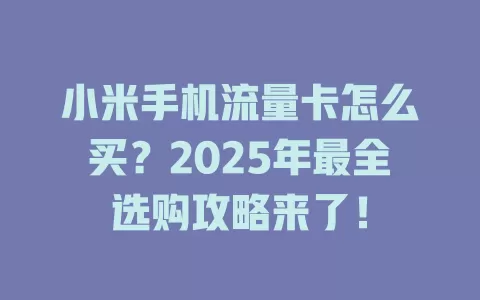 小米手机流量卡怎么买？2025年最全选购攻略来了！