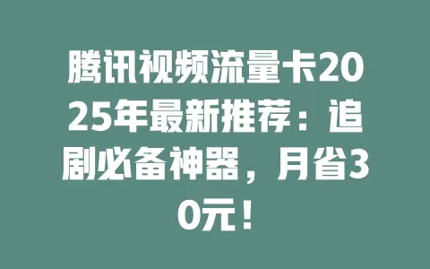 腾讯视频流量卡2025年最新推荐：追剧必备神器，月省30元！