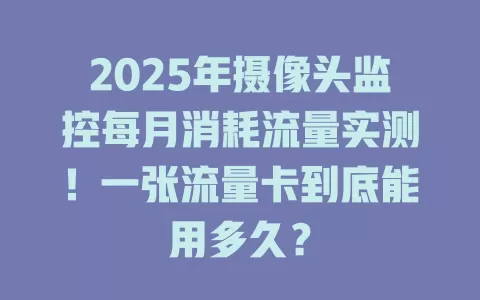2025年摄像头监控每月消耗流量实测！一张流量卡到底能用多久？