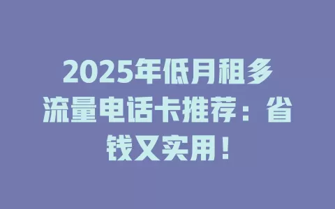 2025年低月租多流量电话卡推荐：省钱又实用！