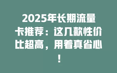 2025年长期流量卡推荐：这几款性价比超高，用着真省心！