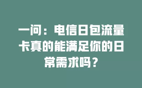 一问：电信日包流量卡真的能满足你的日常需求吗？