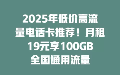 2025年低价高流量电话卡推荐！月租19元享100GB全国通用流量