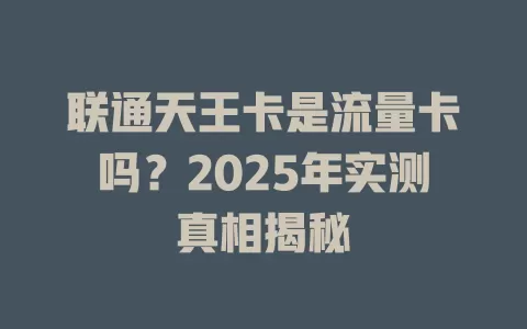 联通天王卡是流量卡吗？2025年实测真相揭秘