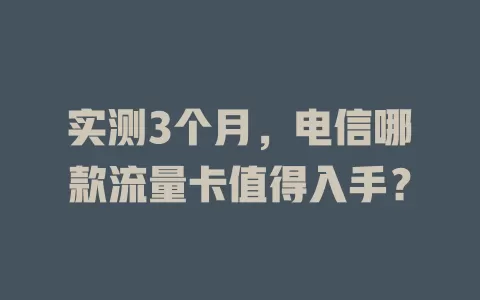 实测3个月，电信哪款流量卡值得入手？