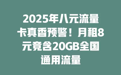 2025年八元流量卡真香预警！月租8元竟含20GB全国通用流量