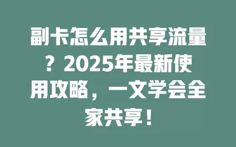 副卡怎么用共享流量？2025年最新使用攻略，一文学会全家共享！