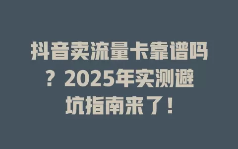 抖音卖流量卡靠谱吗？2025年实测避坑指南来了！