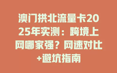 澳门拱北流量卡2025年实测：跨境上网哪家强？网速对比+避坑指南